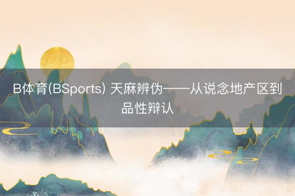 B体育(BSports) 天麻辨伪——从说念地产区到品性辩认