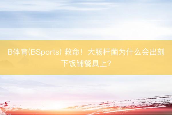 B体育(BSports) 救命！大肠杆菌为什么会出刻下饭铺餐具上？