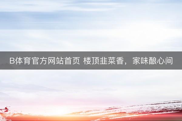 B体育官方网站首页 楼顶韭菜香,家味酿心间
