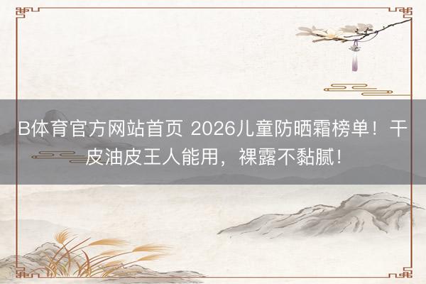 B体育官方网站首页 2026儿童防晒霜榜单!干皮油皮王人能用,裸露不黏腻!