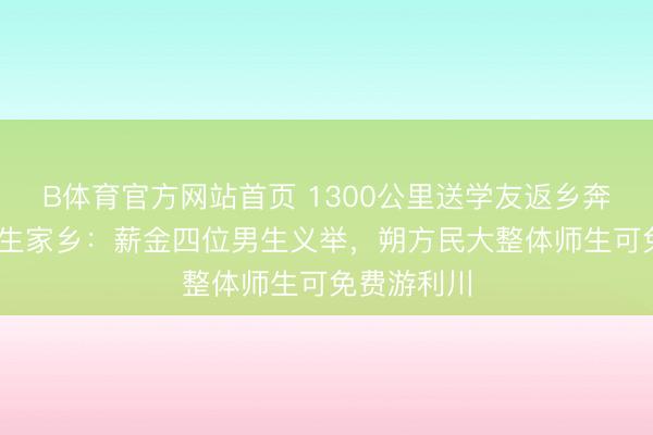 B体育官方网站首页 1300公里送学友返乡奔丧后续 女生家乡:薪金四位男生义举,朔方民大整体师生可免费游利川