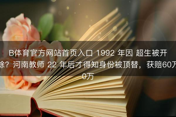 B体育官方网站首页入口 1992 年因 超生被开除?河南教师 22 年后才得知身份被顶替,获赔60万