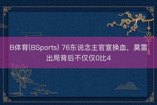 B体育(BSports) 76东说念主官宣换血,莫雷出局背后不仅仅0比4