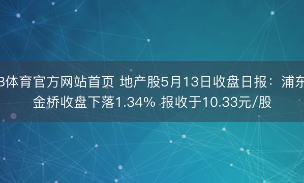 B体育官方网站首页 地产股5月13日收盘日报：浦东金桥收盘下落1.34% 报收于10.33元/股