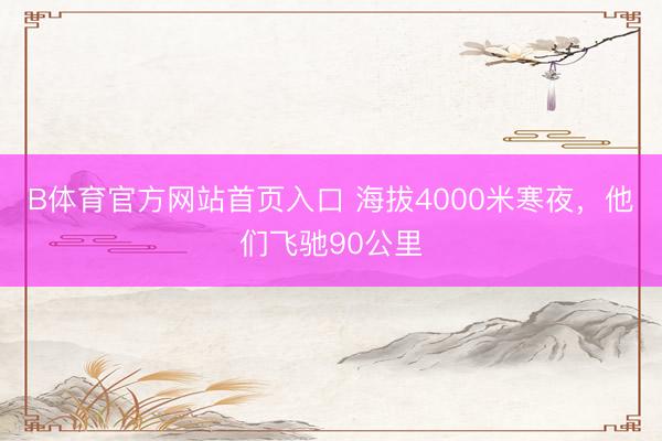 B体育官方网站首页入口 海拔4000米寒夜,他们飞驰90公里