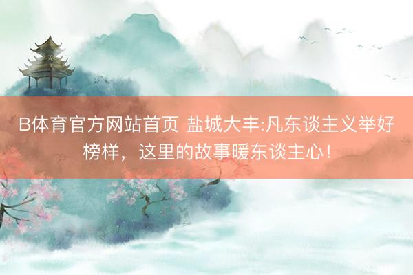 B体育官方网站首页 盐城大丰:凡东谈主义举好榜样，这里的故事暖东谈主心！