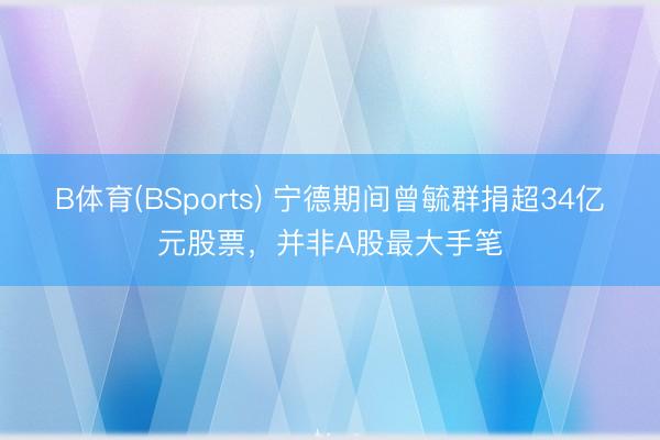 B体育(BSports) 宁德期间曾毓群捐超34亿元股票，并非A股最大手笔