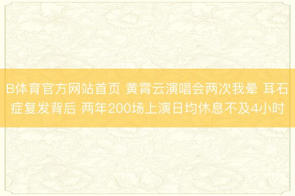 B体育官方网站首页 黄霄云演唱会两次我晕 耳石症复发背后 两年200场上演日均休息不及4小时