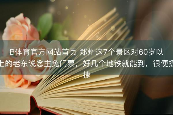 B体育官方网站首页 郑州这7个景区对60岁以上的老东说念主免门票，好几个地铁就能到，很便捷