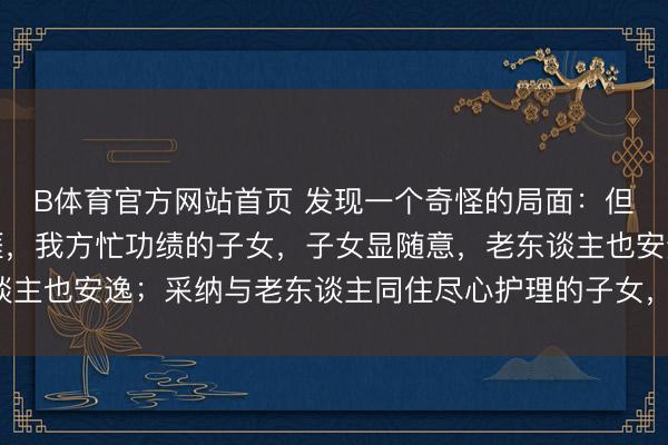 B体育官方网站首页 发现一个奇怪的局面:但凡让老东谈主独自生涯,我方忙功绩的子女,子女显随意,老东谈主也安逸;采纳与老东谈主同住尽心护理的子女,常困顿还被埋怨!