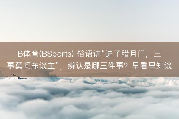 B体育(BSports) 俗语讲“进了腊月门，三事莫问东谈主”，辨认是哪三件事？早看早知谈