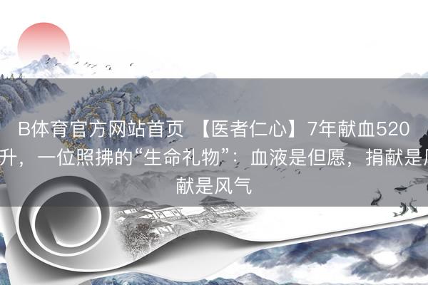 B体育官方网站首页 【医者仁心】7年献血5200毫升，一位照拂的“生命礼物”：血液是但愿，捐献是风气