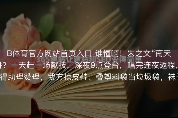 B体育官方网站首页入口 谁懂啊!朱之文“南天门大将军”翻红后有多拼?一天赶一场献技,深夜9点登台,唱完连夜返程,凌晨1点抵达货仓,莫得助理赞理,我方擦皮鞋、叠塑料袋当垃圾袋,袜子破洞也不换,却在公益宣传上格外正经,说“比赢利有兴致”,三天五场献技累到喊要保命,却依旧效能信用,这么的朱之文太好哭了!晚上九点,临...
