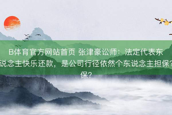 B体育官方网站首页 张津豪讼师:法定代表东说念主快乐还款,是公司行径依然个东说念主担保?
