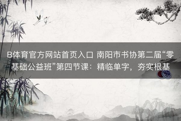 B体育官方网站首页入口 南阳市书协第二届“零基础公益班”第四节课:精临单字,夯实根基