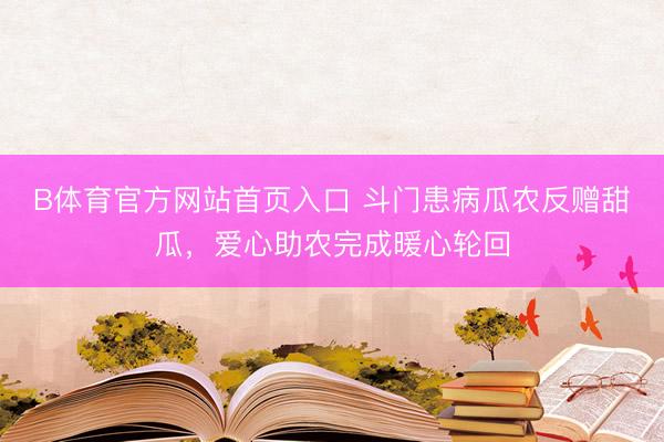 B体育官方网站首页入口 斗门患病瓜农反赠甜瓜,爱心助农完成暖心轮回
