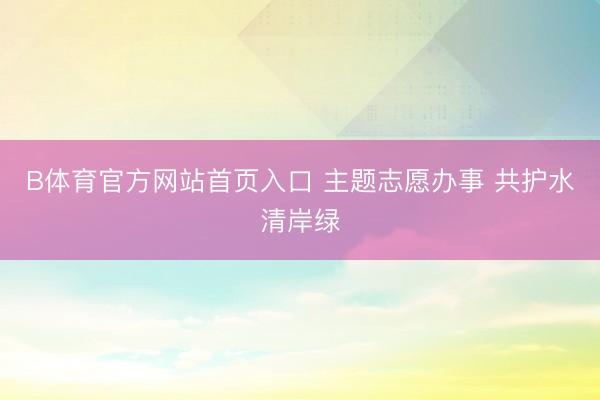B体育官方网站首页入口 主题志愿办事 共护水清岸绿