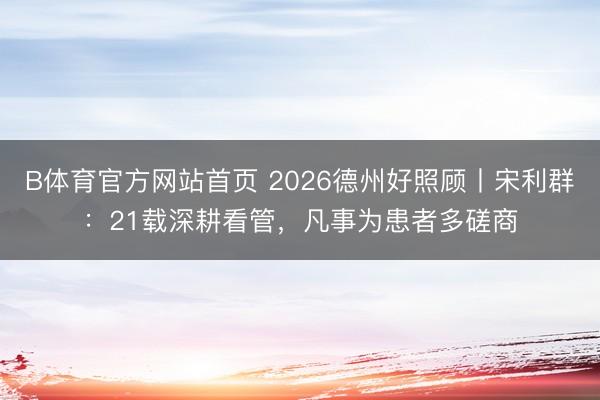 B体育官方网站首页 2026德州好照顾丨宋利群:21载深耕看管,凡事为患者多磋商