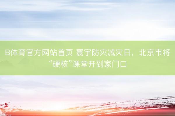 B体育官方网站首页 寰宇防灾减灾日,北京市将“硬核”课堂开到家门口