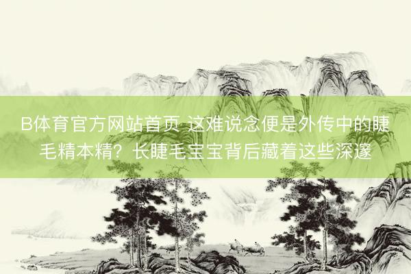 B体育官方网站首页 这难说念便是外传中的睫毛精本精？长睫毛宝宝背后藏着这些深邃