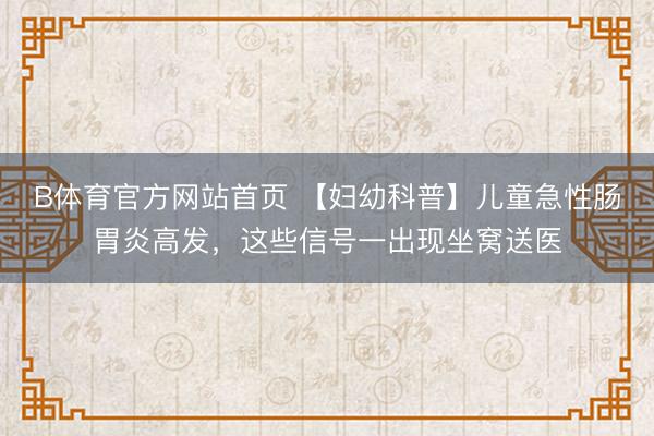 B体育官方网站首页 【妇幼科普】儿童急性肠胃炎高发,这些信号一出现坐窝送医