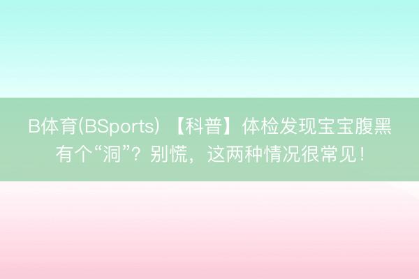 B体育(BSports) 【科普】体检发现宝宝腹黑有个“洞”?别慌,这两种情况很常见!