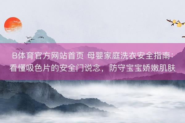 B体育官方网站首页 母婴家庭洗衣安全指南：看懂吸色片的安全门说念，防守宝宝娇嫩肌肤