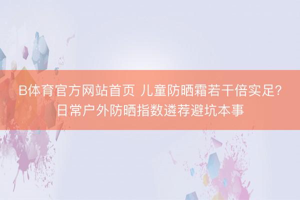 B体育官方网站首页 儿童防晒霜若干倍实足?日常户外防晒指数遴荐避坑本事