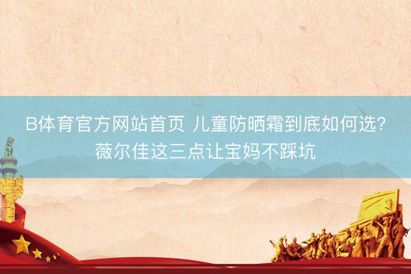 B体育官方网站首页 儿童防晒霜到底如何选？薇尔佳这三点让宝妈不踩坑