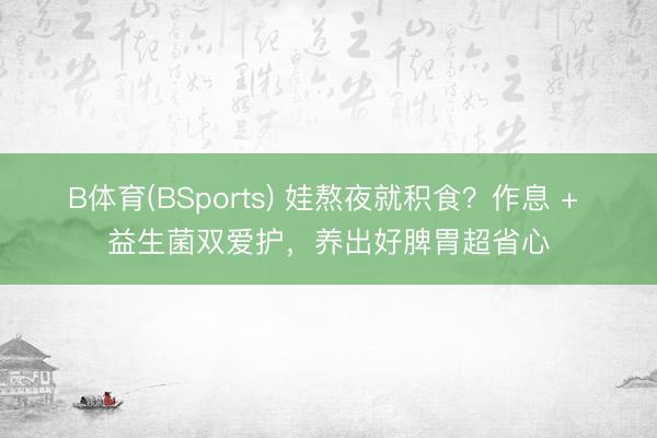 B体育(BSports) 娃熬夜就积食?作息 + 益生菌双爱护,养出好脾胃超省心