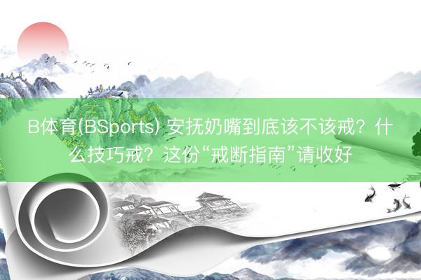 B体育(BSports) 安抚奶嘴到底该不该戒?什么技巧戒?这份“戒断指南”请收好
