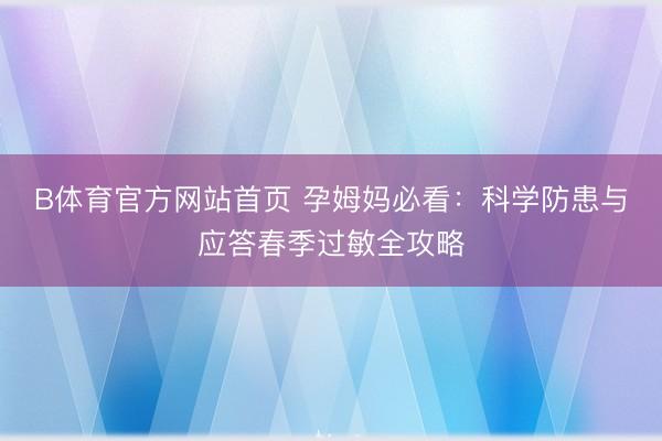 B体育官方网站首页 孕姆妈必看:科学防患与应答春季过敏全攻略