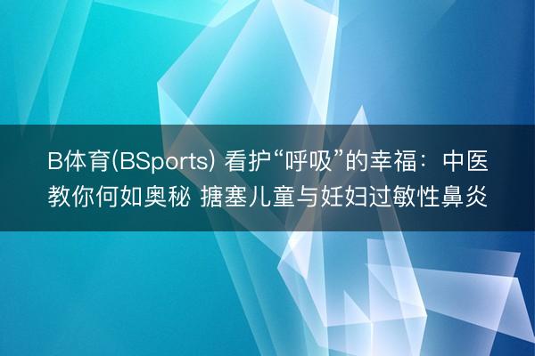 B体育(BSports) 看护“呼吸”的幸福:中医教你何如奥秘 搪塞儿童与妊妇过敏性鼻炎