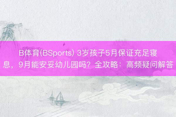 B体育(BSports) 3岁孩子5月保证充足寝息,9月能安妥幼儿园吗?全攻略:高频疑问解答