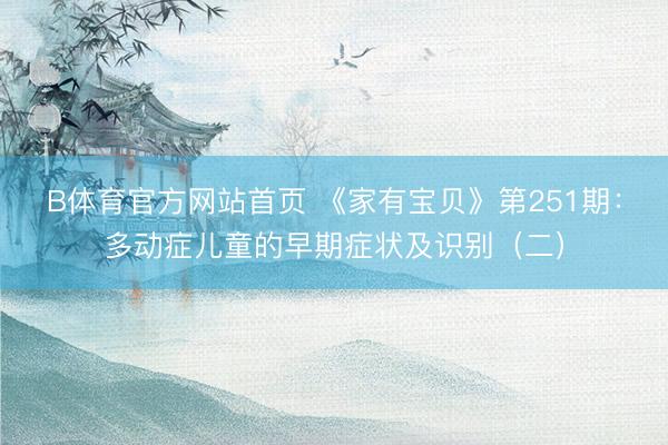 B体育官方网站首页 《家有宝贝》第251期:多动症儿童的早期症状及识别(二)