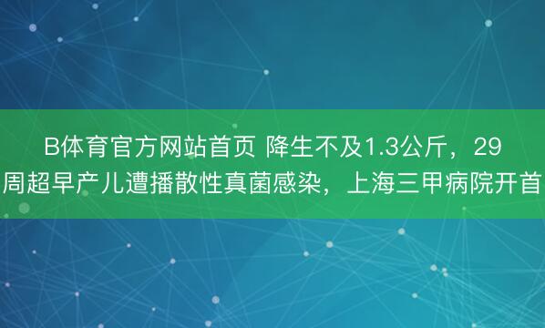 B体育官方网站首页 降生不及1.3公斤,29周超早产儿遭播散性真菌感染,上海三甲病院开首