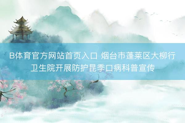 B体育官方网站首页入口 烟台市蓬莱区大柳行卫生院开展防护昆季口病科普宣传