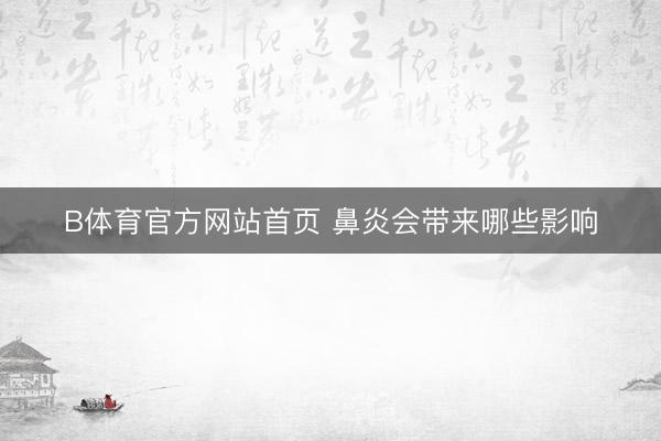 B体育官方网站首页 鼻炎会带来哪些影响