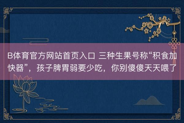 B体育官方网站首页入口 三种生果号称“积食加快器”,孩子脾胃弱要少吃,你别傻傻天天喂了