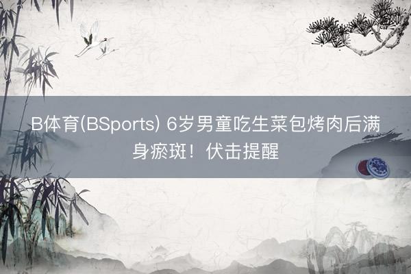 B体育(BSports) 6岁男童吃生菜包烤肉后满身瘀斑!伏击提醒