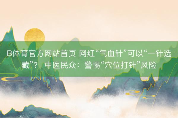 B体育官方网站首页 网红“气血针”可以“一针选藏”？ 中医民众：警惕“穴位打针”风险