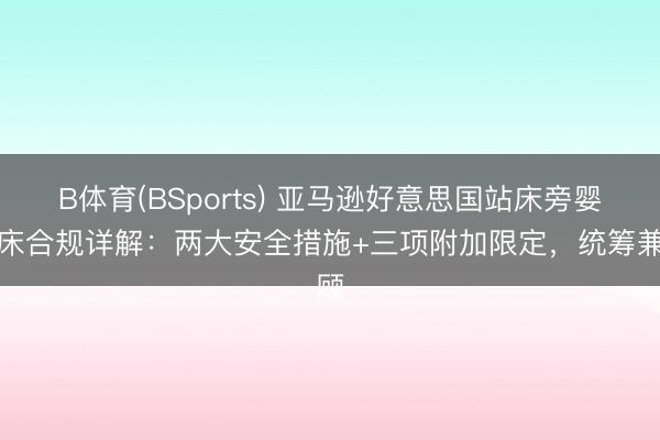 B体育(BSports) 亚马逊好意思国站床旁婴儿床合规详解:两大安全措施+三项附加限定,统筹兼顾