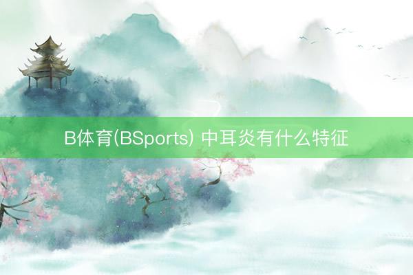 B体育(BSports) 中耳炎有什么特征