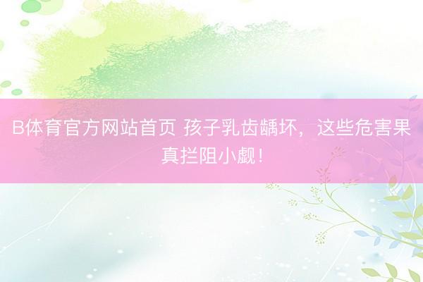 B体育官方网站首页 孩子乳齿龋坏，这些危害果真拦阻小觑！