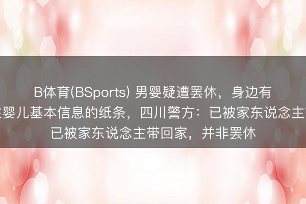 B体育(BSports) 男婴疑遭罢休,身边有现款、奶粉及标注婴儿基本信息的纸条,四川警方:已被家东说念主带回家,并非罢休