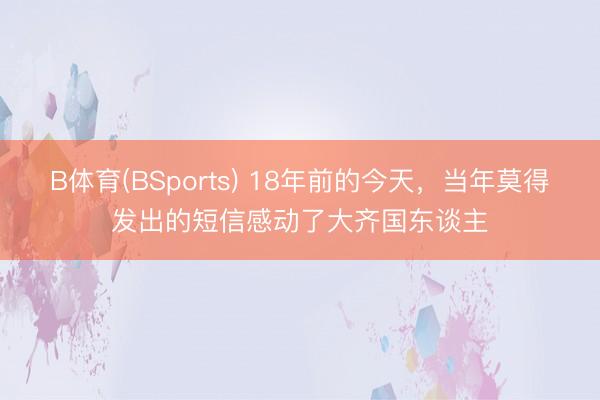 B体育(BSports) 18年前的今天，当年莫得发出的短信感动了大齐国东谈主