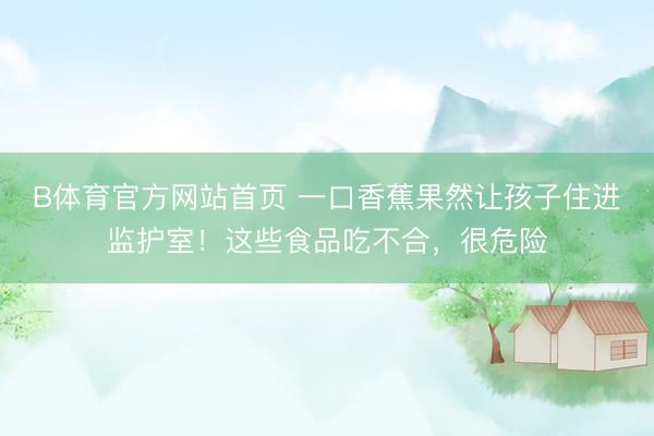 B体育官方网站首页 一口香蕉果然让孩子住进监护室!这些食品吃不合,很危险