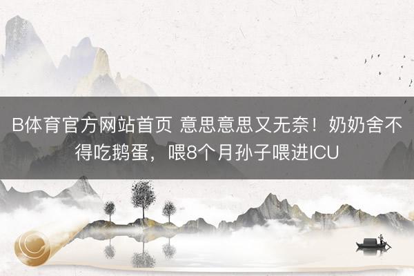 B体育官方网站首页 意思意思又无奈！奶奶舍不得吃鹅蛋，喂8个月孙子喂进ICU