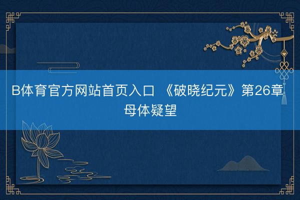 B体育官方网站首页入口 《破晓纪元》第26章 母体疑望