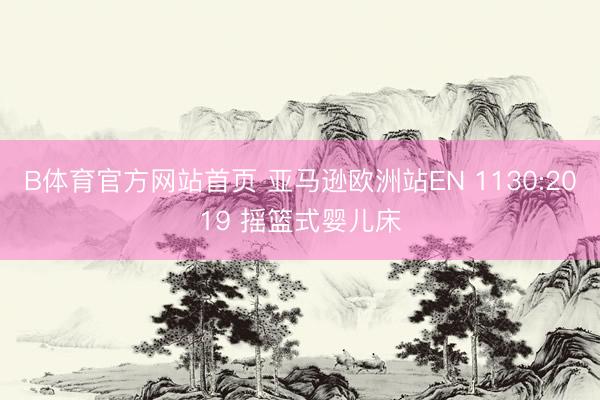 B体育官方网站首页 亚马逊欧洲站EN 1130:2019 摇篮式婴儿床